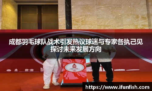 成都羽毛球队战术引发热议球迷与专家各执己见探讨未来发展方向