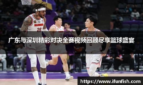 广东与深圳精彩对决全赛视频回顾尽享篮球盛宴
