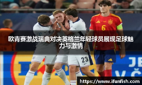 欧青赛激战瑞典对决英格兰年轻球员展现足球魅力与激情