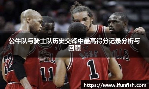 公牛队与骑士队历史交锋中最高得分记录分析与回顾