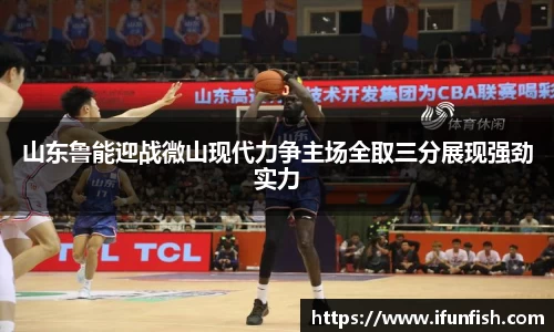 山东鲁能迎战微山现代力争主场全取三分展现强劲实力