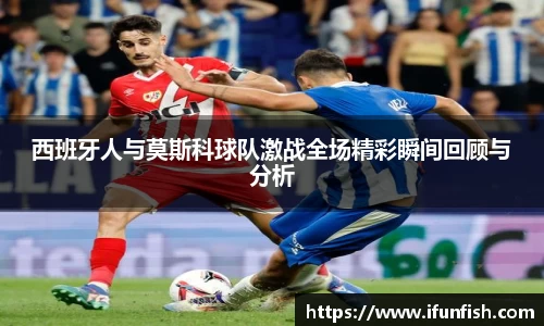 西班牙人与莫斯科球队激战全场精彩瞬间回顾与分析
