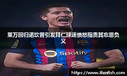 莱万回归诺坎普引发拜仁球迷愤怒指责其忘恩负义