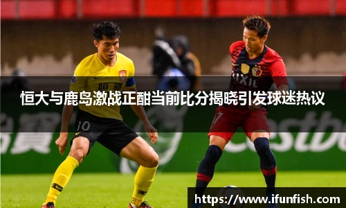 恒大与鹿岛激战正酣当前比分揭晓引发球迷热议