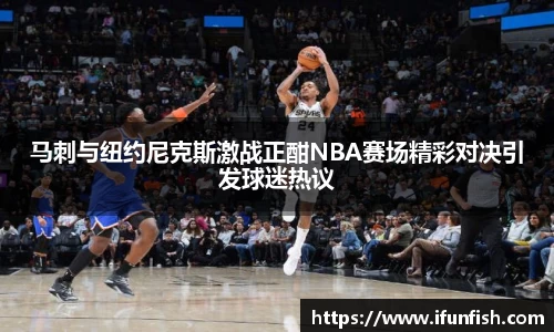 马刺与纽约尼克斯激战正酣NBA赛场精彩对决引发球迷热议